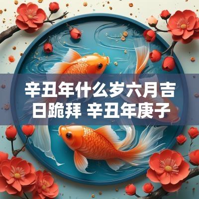 辛丑年什么岁六月吉日跪拜 辛丑年庚子月最佳安葬日子