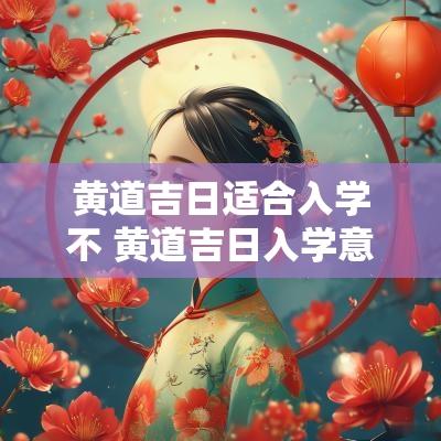 黄道吉日适合入学不 黄道吉日入学意味着什么