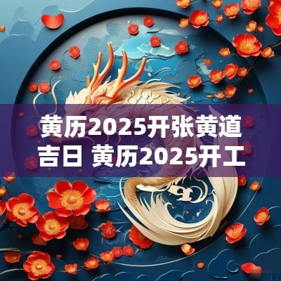 黄历2025开张黄道吉日 黄历2025开工黄道吉日