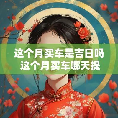这个月买车是吉日吗 这个月买车哪天提车好