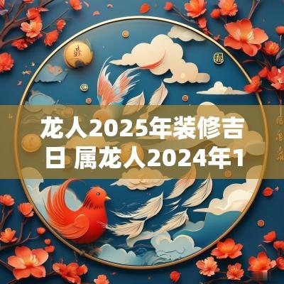 龙人2025年装修吉日 属龙人2025年11月装修吉日