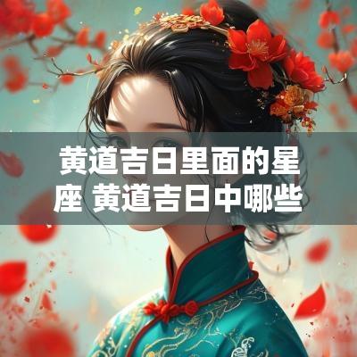 黄道吉日里面的星座 黄道吉日中哪些是黄道吉日