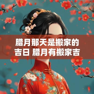 腊月那天是搬家的吉日 腊月有搬家吉日没有