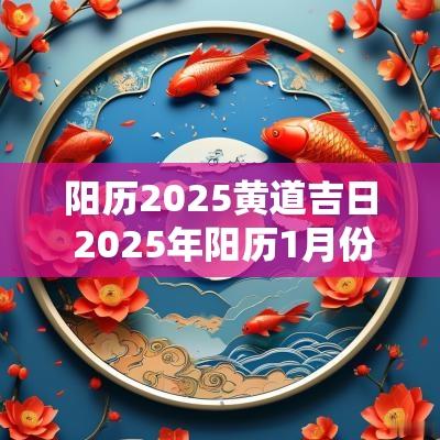 阳历2025黄道吉日 2025年阳历1月份的黄道吉日