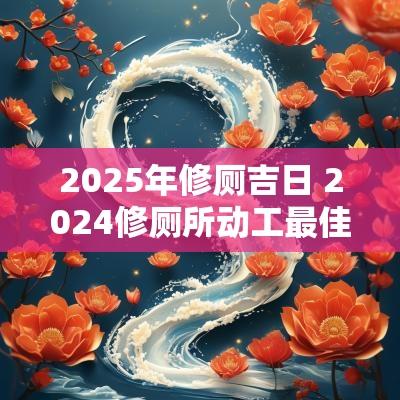 2025年修厕吉日 2025修厕所动工最佳吉日