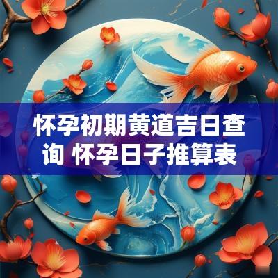怀孕初期黄道吉日查询 怀孕日子推算表