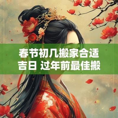 春节初几搬家合适吉日 过年前最佳搬家日期