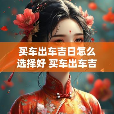 买车出车吉日怎么选择好 买车出车吉日查询最新表