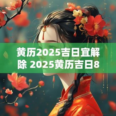 黄历2025吉日宜解除 2025黄历吉日8月查询