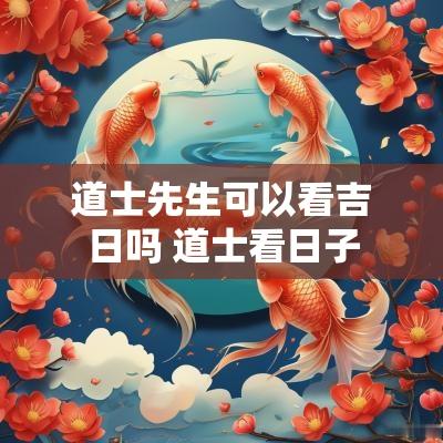道士先生可以看吉日吗 道士看日子