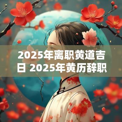 2025年离职黄道吉日 2025年黄历辞职吉日