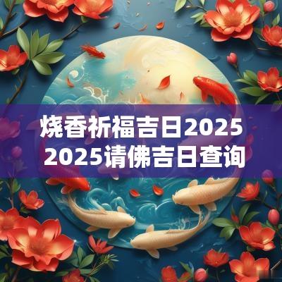 烧香祈福吉日2025 2025请佛吉日查询