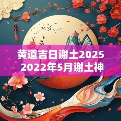 黄道吉日谢土2025 2025年5月谢土神黄道吉日