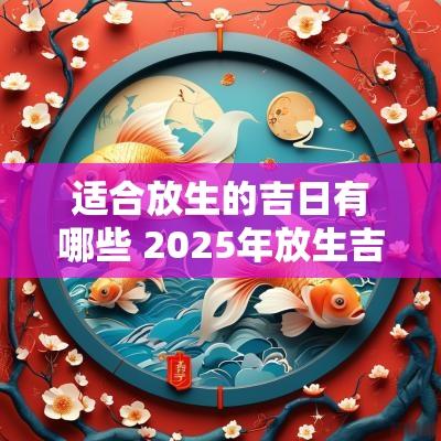 适合放生的吉日有哪些 2025年放生吉日表