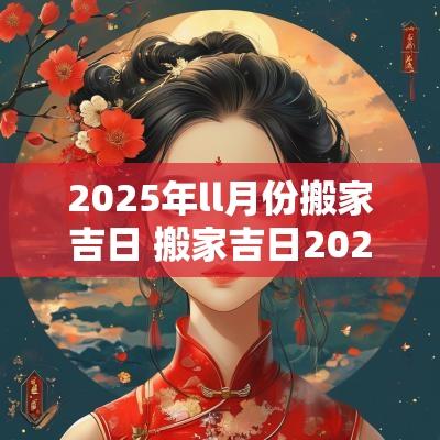 2025年ll月份搬家吉日 搬家吉日2025年最佳搬家时间
