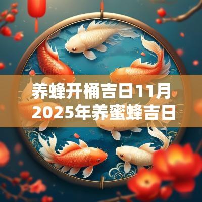 养蜂开桶吉日11月 2025年养蜜蜂吉日