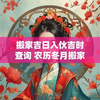 搬家吉日入伙吉时查询 农历冬月搬家吉日吉时