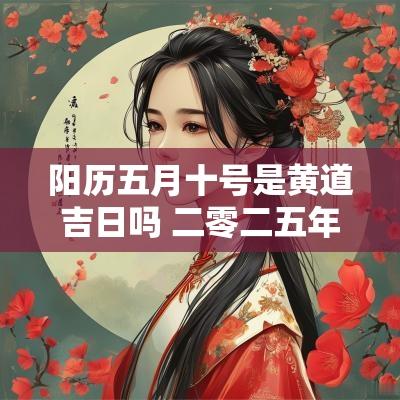 阳历五月十号是黄道吉日吗 二零二五年阳历五月的黄道吉日