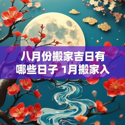 八月份搬家吉日有哪些日子 1月搬家入宅吉日2025