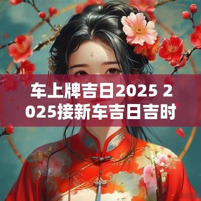 车上牌吉日2025 2025接新车吉日吉时