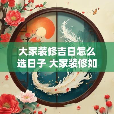 大家装修吉日怎么选日子 大家装修如何