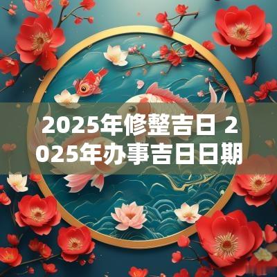 2025年修整吉日 2025年办事吉日日期