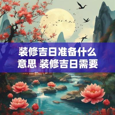 装修吉日准备什么意思 装修吉日需要什么仪式