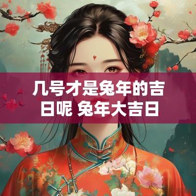 几号才是蛇年的吉日呢 蛇年大吉日