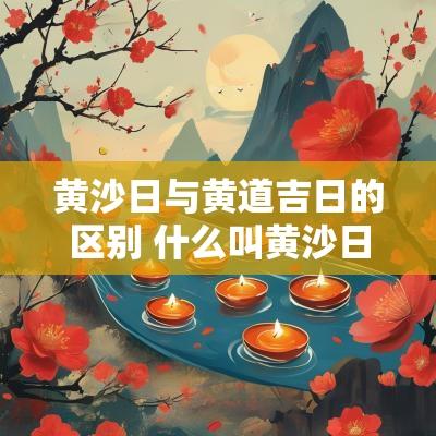 黄沙日与黄道吉日的区别 什么叫黄沙日