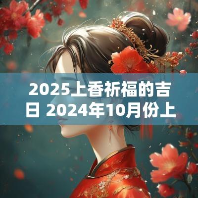 2025上香祈福的吉日 2025年10月份上香祈福吉日