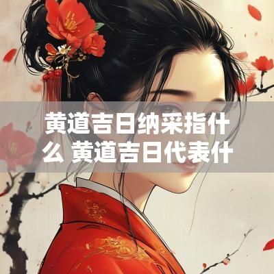 黄道吉日纳采指什么 黄道吉日代表什么生肖