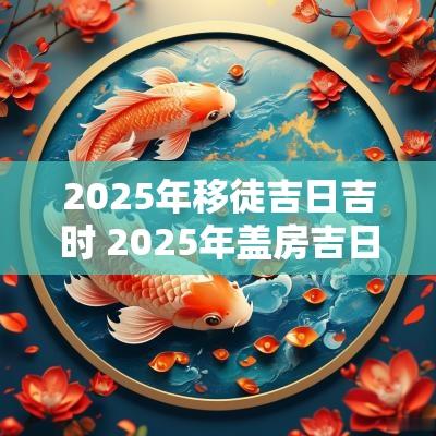 2025年移徒吉日吉时 2025年盖房吉日吉时