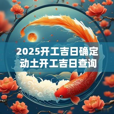 2025开工吉日确定 动土开工吉日查询2025