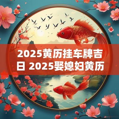 2025黄历挂车牌吉日 2025娶媳妇黄历吉日