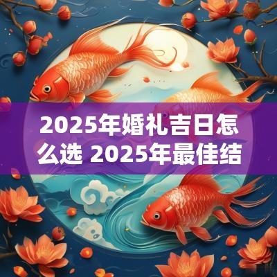 2025年婚礼吉日怎么选 2025年最佳结婚吉日表