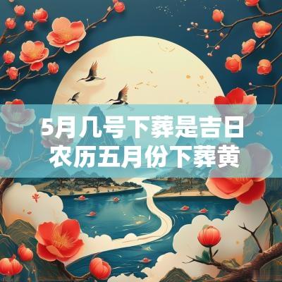 5月几号下葬是吉日 农历五月份下葬黄道吉日