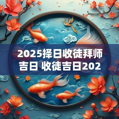 2025择日收徒拜师吉日 收徒吉日2025年查询