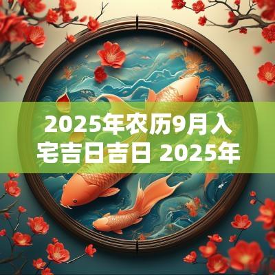 2025年农历9月入宅吉日吉日 2025年农历九月进宅黄道吉日