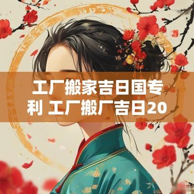 工厂搬家吉日国专利 工厂搬厂吉日2025
