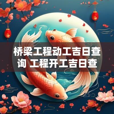 桥梁工程动工吉日查询 工程开工吉日查询2025 桥梁工程动工吉日查询 工程开工吉日查询2025