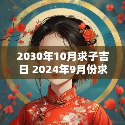 2030年10月求子吉日 2025年9月份求子黄道吉日一览表
