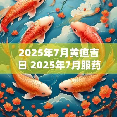 2025年7月黄疸吉日 2025年7月服药吉日