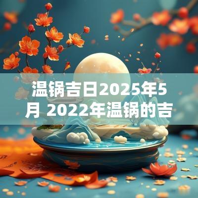 温锅吉日2025年5月 2025年温锅的吉日