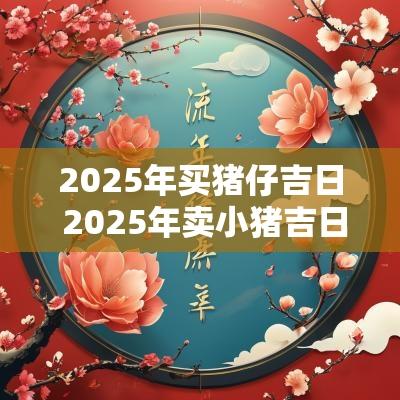 2025年买猪仔吉日 2025年卖小猪吉日