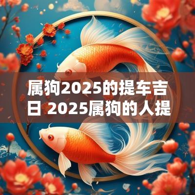 属狗2025的提车吉日 2025属狗的人提车吉日