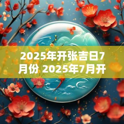 2025年开张吉日7月份 2025年7月开业吉日