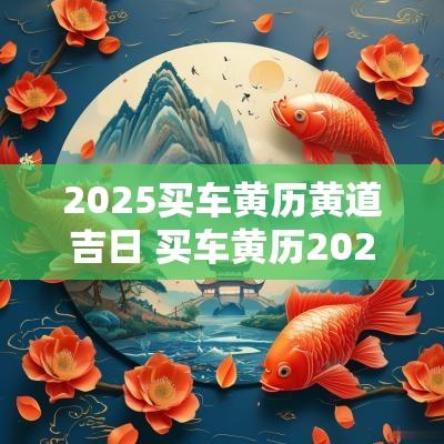 2025买车黄历黄道吉日 买车黄历2025年黄道吉日查询