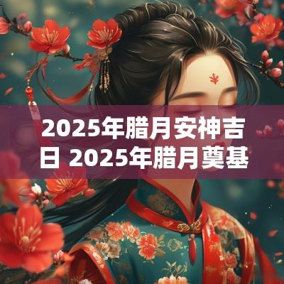 2025年腊月安神吉日 2025年腊月奠基吉日