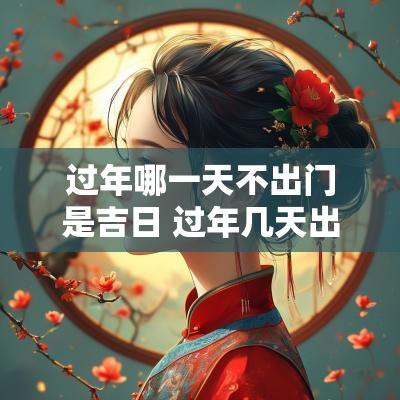 过年哪一天不出门是吉日 过年几天出门是吉日