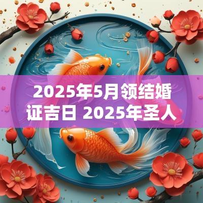 2025年5月领结婚证吉日 2025年圣人圣女结婚吉日